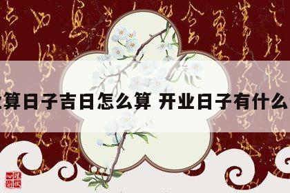 开业算日子吉日怎么算 开业日子有什么讲究