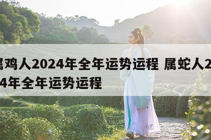 属鸡人2024年全年运势运程 属蛇人2024年全年运势运程