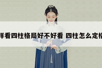 怎样看四柱格局好不好看 四柱怎么定格局