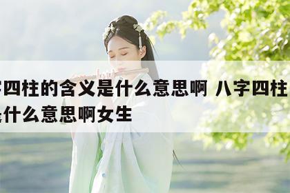 八字四柱的含义是什么意思啊 八字四柱的含义是什么意思啊女生