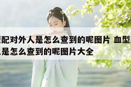 血型配对外人是怎么查到的呢图片 血型配对外人是怎么查到的呢图片大全