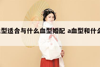 a血型适合与什么血型婚配 a血型和什么血型