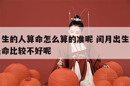 闰月生的人算命怎么算的准呢 闰月出生的是不是命比较不好呢