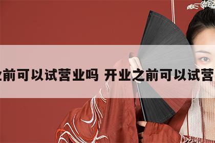 开业前可以试营业吗 开业之前可以试营业吗