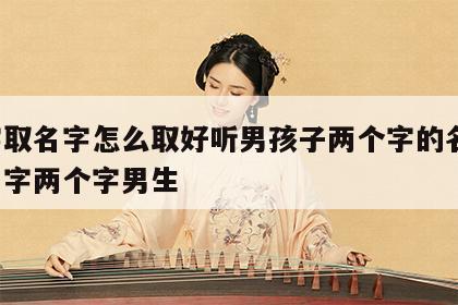八字取名字怎么取好听男孩子两个字的名字 取名字两个字男生