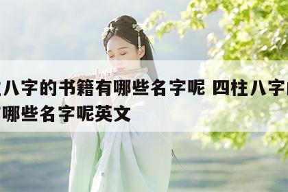四柱八字的书籍有哪些名字呢 四柱八字的书籍有哪些名字呢英文