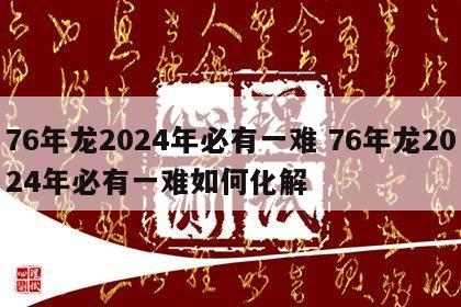 76年龙2024年必有一难 76年龙2024年必有一难如何化解