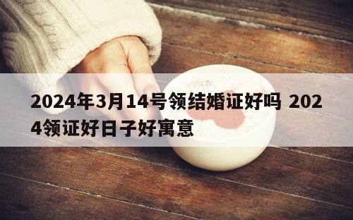 2024年3月14号领结婚证好吗 2024领证好日子好寓意