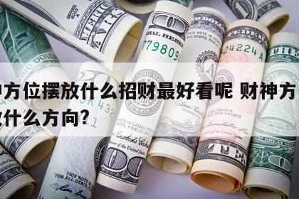 财神方位摆放什么招财最好看呢 财神方位应该放什么方向?