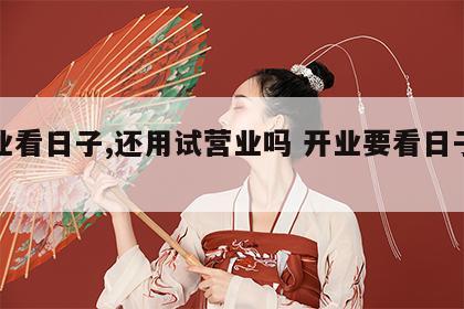 开业看日子,还用试营业吗 开业要看日子吗?