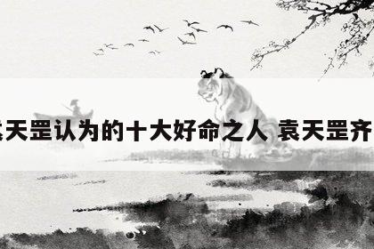 袁天罡认为的十大好命之人 袁天罡齐名