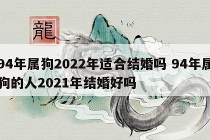 94年属狗2022年适合结婚吗 94年属狗的人2021年结婚好吗
