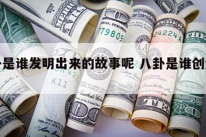 八卦是谁发明出来的故事呢 八卦是谁创造的?