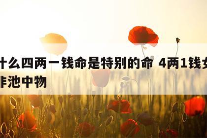 为什么四两一钱命是特别的命 4两1钱女命绝非池中物