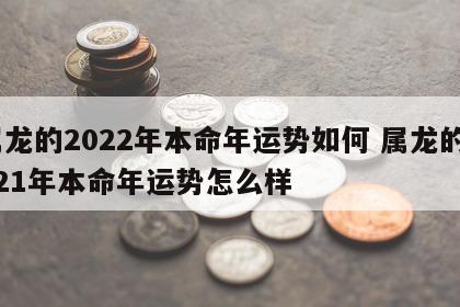 属龙的2022年本命年运势如何 属龙的2021年本命年运势怎么样