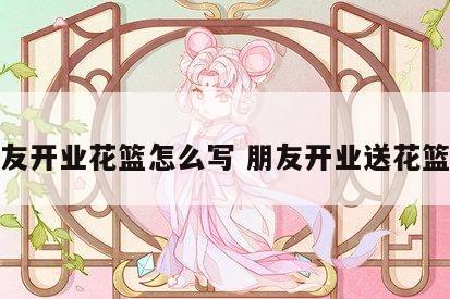 送朋友开业花篮怎么写 朋友开业送花篮写啥