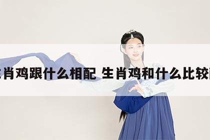 生肖鸡跟什么相配 生肖鸡和什么比较配