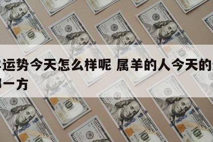 属羊运势今天怎么样呢 属羊的人今天的运势在哪一方