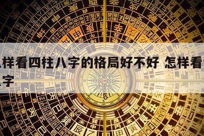 怎么样看四柱八字的格局好不好 怎样看懂四柱八字