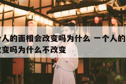 一个人的面相会改变吗为什么 一个人的面相会改变吗为什么不改变