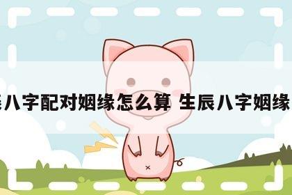 生辰八字配对姻缘怎么算 生辰八字姻缘匹配