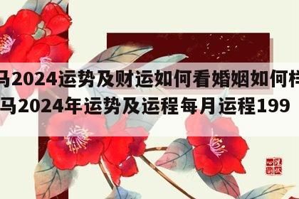 属马2024运势及财运如何看婚姻如何样呢 属马2024年运势及运程每月运程1990