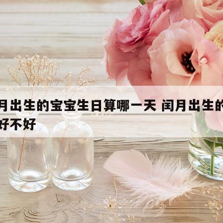 闰月出生的宝宝生日算哪一天 闰月出生的孩子好不好