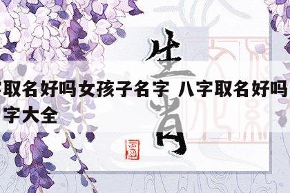 八字取名好吗女孩子名字 八字取名好吗女孩子名字大全
