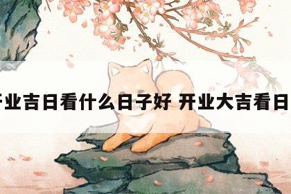 开业吉日看什么日子好 开业大吉看日子