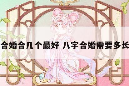 八字合婚合几个最好 八字合婚需要多长时间