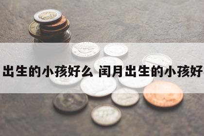 闰月出生的小孩好么 闰月出生的小孩好不好