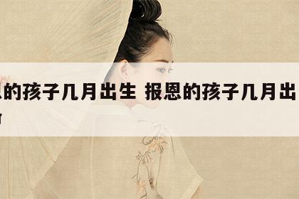 报恩的孩子几月出生 报恩的孩子几月出生什么命