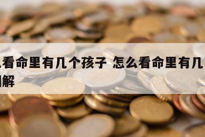 怎么看命里有几个孩子 怎么看命里有几个孩子图解