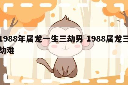 1988年属龙一生三劫男 1988属龙三劫难