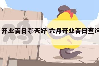 6月开业吉日哪天好 六月开业吉日查询2021