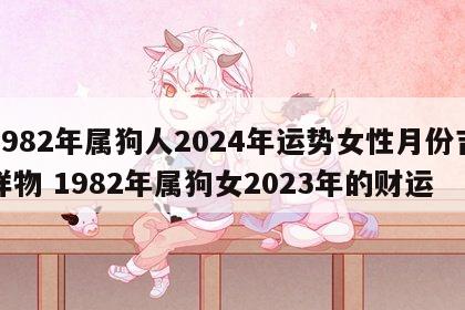 1982年属狗人2024年运势女性月份吉祥物 1982年属狗女2023年的财运