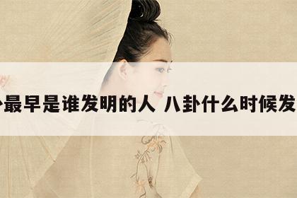 八卦最早是谁发明的人 八卦什么时候发明的