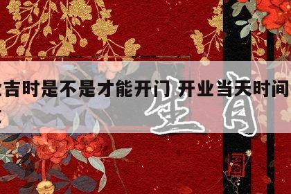 开业吉时是不是才能开门 开业当天时间几点合适
