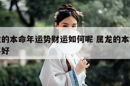 属龙的本命年运势财运如何呢 属龙的本命年好不好