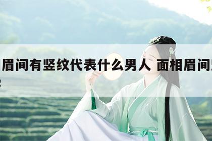面相眉间有竖纹代表什么男人 面相眉间竖纹相学