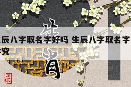 用生辰八字取名字好吗 生辰八字取名字有什么讲究