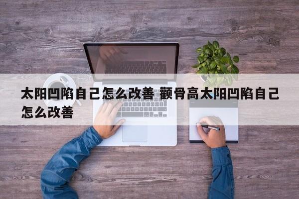 太阳凹陷自己怎么改善 颧骨高太阳凹陷自己怎么改善
