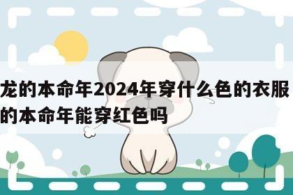 属龙的本命年2024年穿什么色的衣服 属龙的本命年能穿红色吗