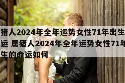 属猪人2024年全年运势女性71年出生的命运 属猪人2024年全年运势女性71年出生的命运如何