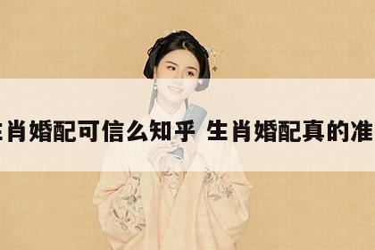 生肖婚配可信么知乎 生肖婚配真的准吗