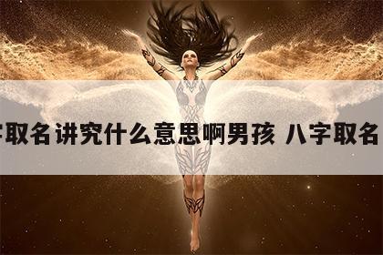 八字取名讲究什么意思啊男孩 八字取名好吗