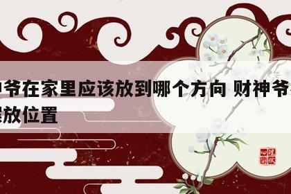 财神爷在家里应该放到哪个方向 财神爷在家里摆放位置