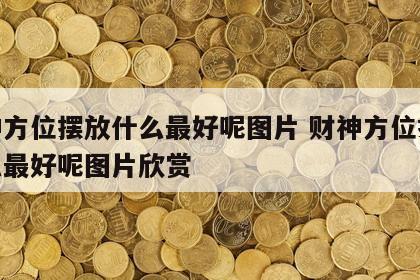 财神方位摆放什么最好呢图片 财神方位摆放什么最好呢图片欣赏