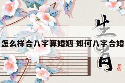 怎么样合八字算婚姻 如何八字合婚