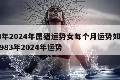 83年2024年属猪运势女每个月运势如何 1983年2024年运势